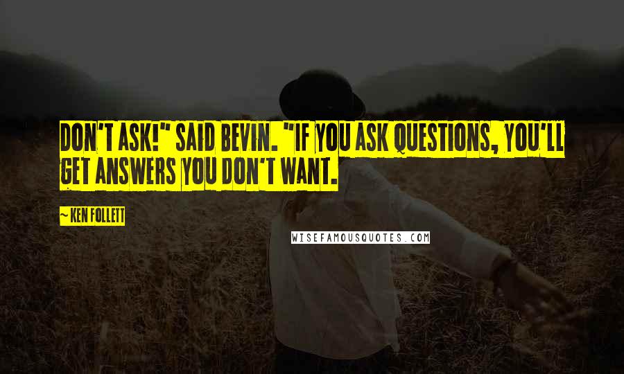 Ken Follett Quotes: Don't ask!" said Bevin. "If you ask questions, you'll get answers you don't want.