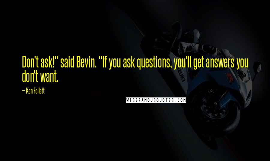 Ken Follett Quotes: Don't ask!" said Bevin. "If you ask questions, you'll get answers you don't want.