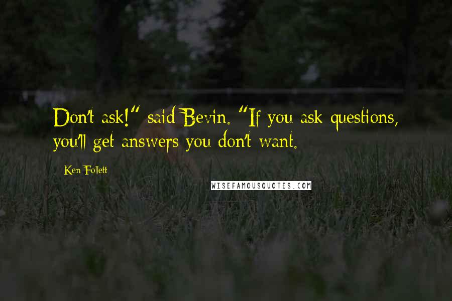 Ken Follett Quotes: Don't ask!" said Bevin. "If you ask questions, you'll get answers you don't want.