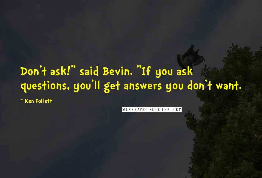 Ken Follett Quotes: Don't ask!" said Bevin. "If you ask questions, you'll get answers you don't want.