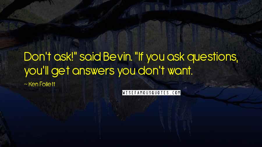 Ken Follett Quotes: Don't ask!" said Bevin. "If you ask questions, you'll get answers you don't want.