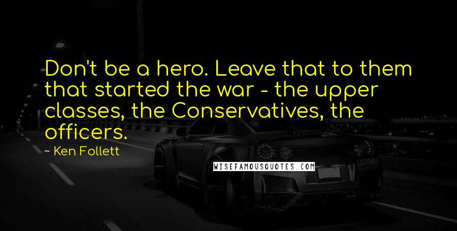 Ken Follett Quotes: Don't be a hero. Leave that to them that started the war - the upper classes, the Conservatives, the officers.