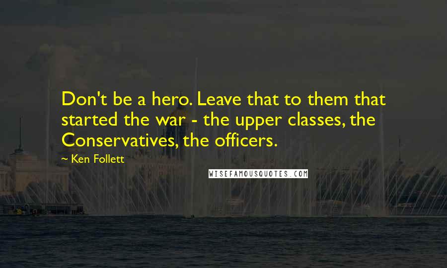 Ken Follett Quotes: Don't be a hero. Leave that to them that started the war - the upper classes, the Conservatives, the officers.