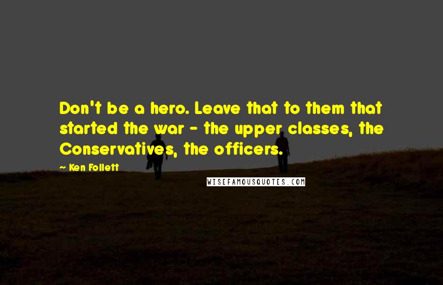 Ken Follett Quotes: Don't be a hero. Leave that to them that started the war - the upper classes, the Conservatives, the officers.