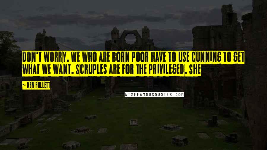 Ken Follett Quotes: Don't worry. We who are born poor have to use cunning to get what we want. Scruples are for the privileged. She