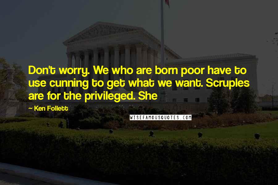 Ken Follett Quotes: Don't worry. We who are born poor have to use cunning to get what we want. Scruples are for the privileged. She