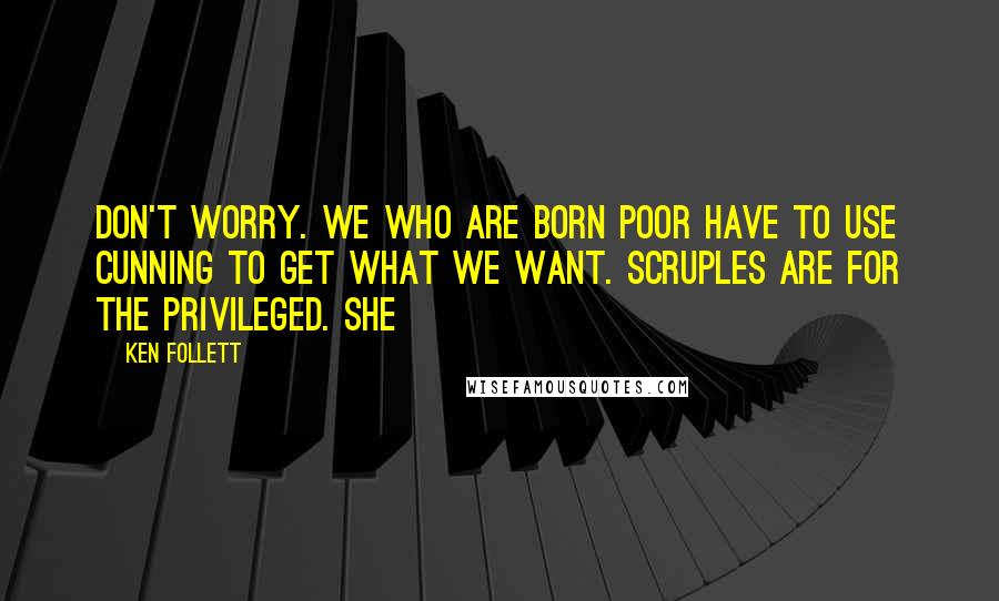 Ken Follett Quotes: Don't worry. We who are born poor have to use cunning to get what we want. Scruples are for the privileged. She