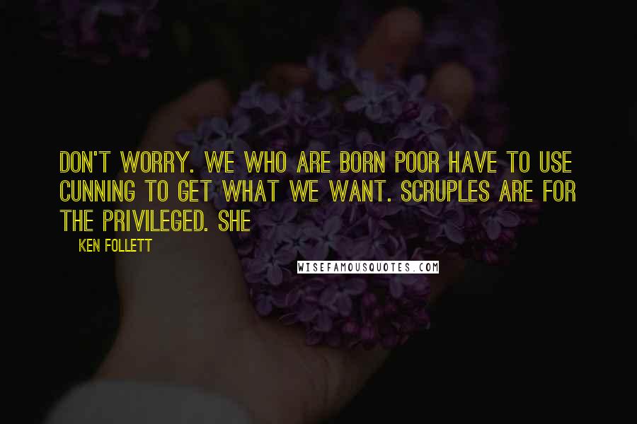 Ken Follett Quotes: Don't worry. We who are born poor have to use cunning to get what we want. Scruples are for the privileged. She