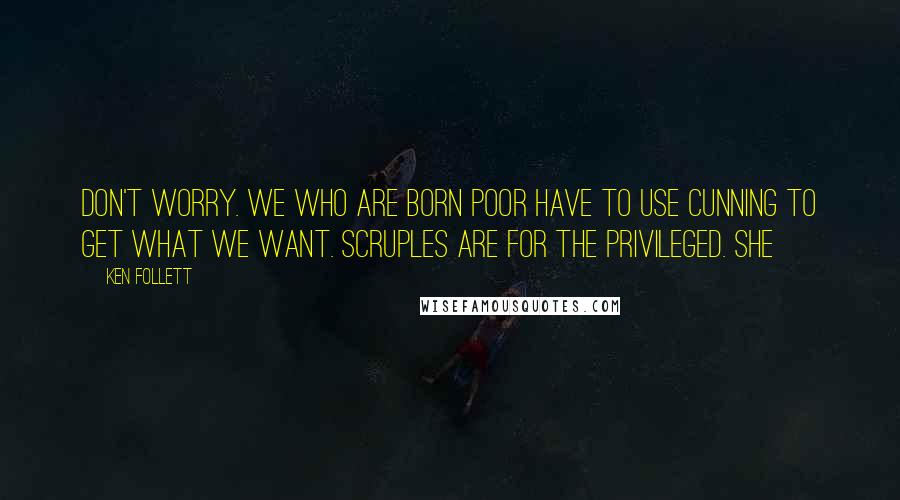 Ken Follett Quotes: Don't worry. We who are born poor have to use cunning to get what we want. Scruples are for the privileged. She