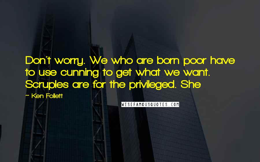 Ken Follett Quotes: Don't worry. We who are born poor have to use cunning to get what we want. Scruples are for the privileged. She