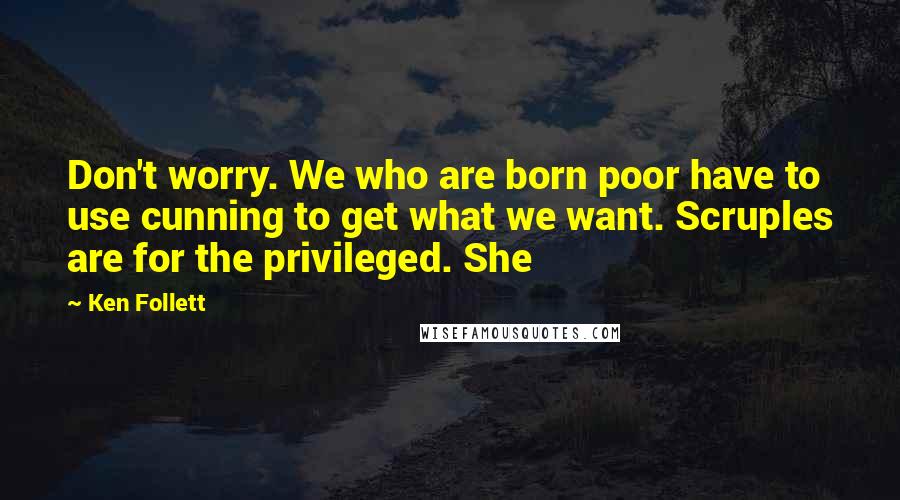 Ken Follett Quotes: Don't worry. We who are born poor have to use cunning to get what we want. Scruples are for the privileged. She