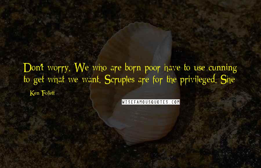 Ken Follett Quotes: Don't worry. We who are born poor have to use cunning to get what we want. Scruples are for the privileged. She