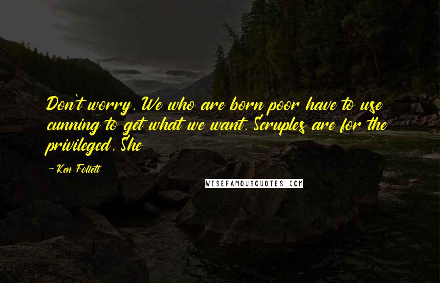 Ken Follett Quotes: Don't worry. We who are born poor have to use cunning to get what we want. Scruples are for the privileged. She