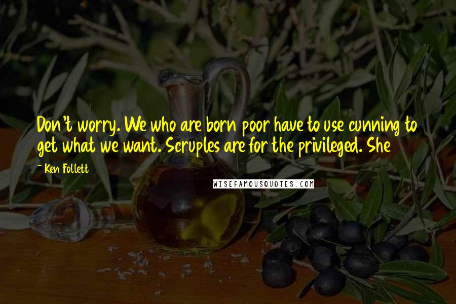 Ken Follett Quotes: Don't worry. We who are born poor have to use cunning to get what we want. Scruples are for the privileged. She