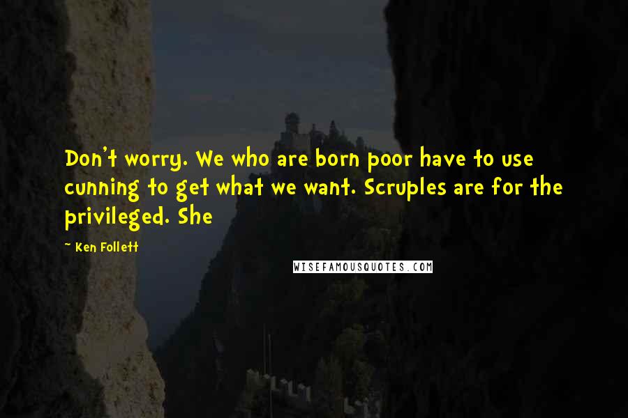 Ken Follett Quotes: Don't worry. We who are born poor have to use cunning to get what we want. Scruples are for the privileged. She