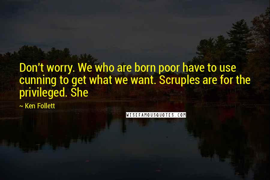 Ken Follett Quotes: Don't worry. We who are born poor have to use cunning to get what we want. Scruples are for the privileged. She