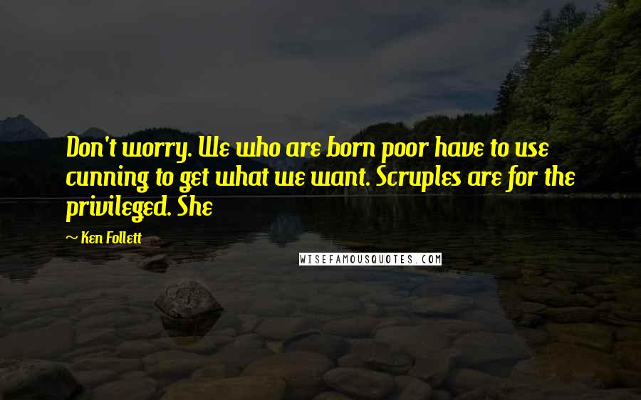 Ken Follett Quotes: Don't worry. We who are born poor have to use cunning to get what we want. Scruples are for the privileged. She