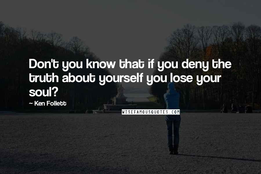 Ken Follett Quotes: Don't you know that if you deny the truth about yourself you lose your soul?