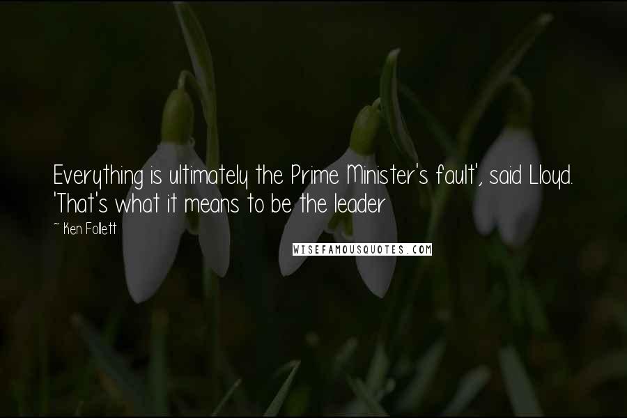 Ken Follett Quotes: Everything is ultimately the Prime Minister's fault', said Lloyd. 'That's what it means to be the leader