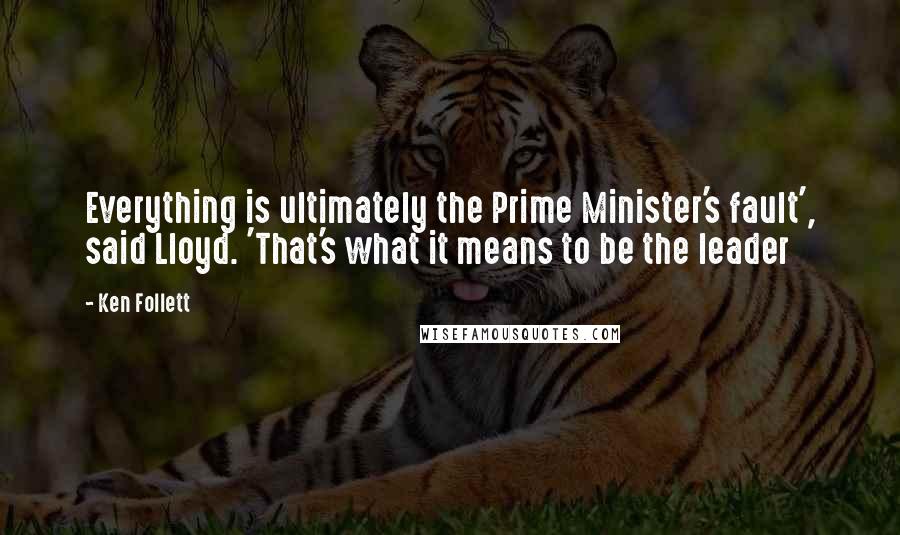 Ken Follett Quotes: Everything is ultimately the Prime Minister's fault', said Lloyd. 'That's what it means to be the leader