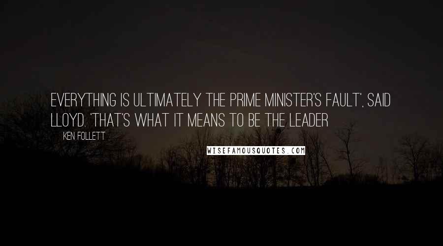 Ken Follett Quotes: Everything is ultimately the Prime Minister's fault', said Lloyd. 'That's what it means to be the leader