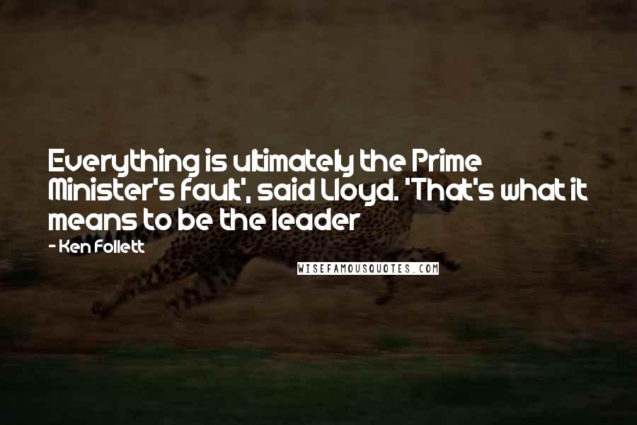 Ken Follett Quotes: Everything is ultimately the Prime Minister's fault', said Lloyd. 'That's what it means to be the leader