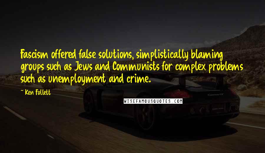 Ken Follett Quotes: Fascism offered false solutions, simplistically blaming groups such as Jews and Communists for complex problems such as unemployment and crime.