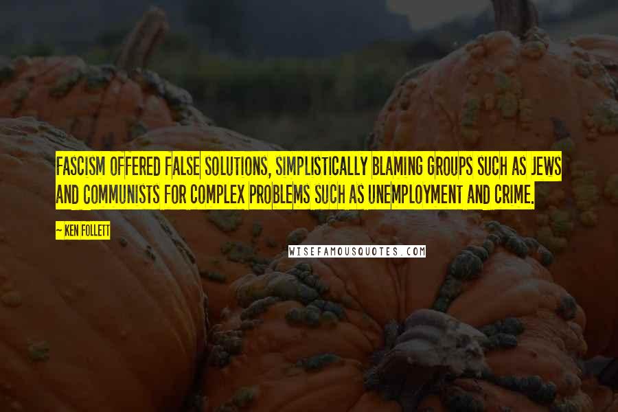 Ken Follett Quotes: Fascism offered false solutions, simplistically blaming groups such as Jews and Communists for complex problems such as unemployment and crime.