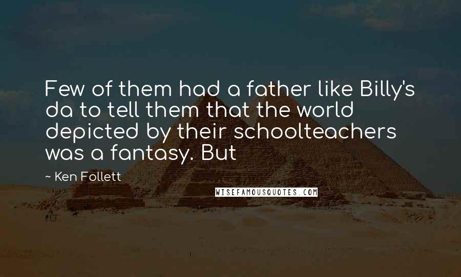 Ken Follett Quotes: Few of them had a father like Billy's da to tell them that the world depicted by their schoolteachers was a fantasy. But