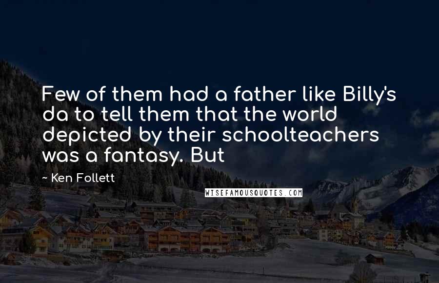 Ken Follett Quotes: Few of them had a father like Billy's da to tell them that the world depicted by their schoolteachers was a fantasy. But