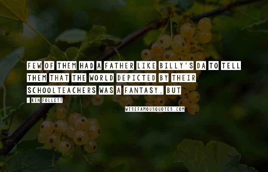 Ken Follett Quotes: Few of them had a father like Billy's da to tell them that the world depicted by their schoolteachers was a fantasy. But