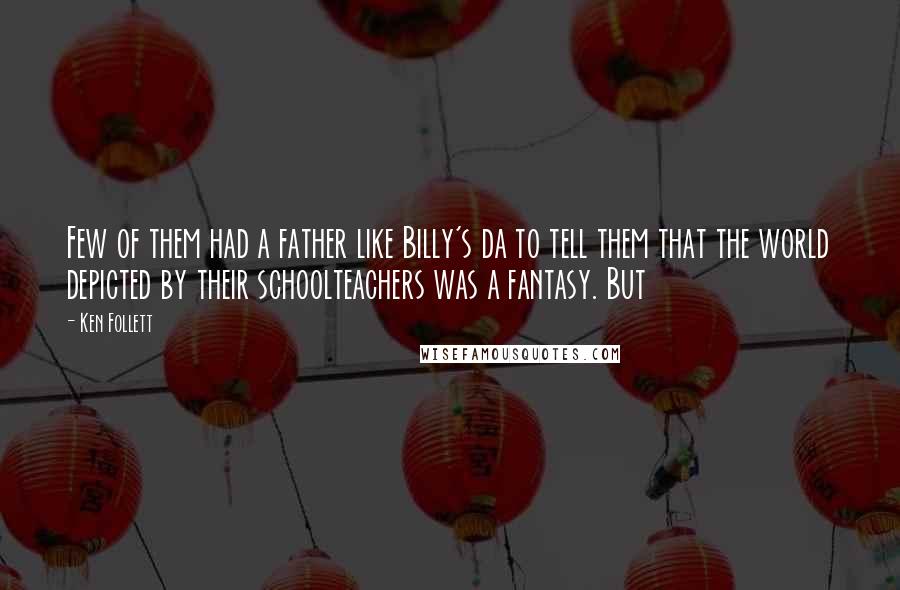 Ken Follett Quotes: Few of them had a father like Billy's da to tell them that the world depicted by their schoolteachers was a fantasy. But