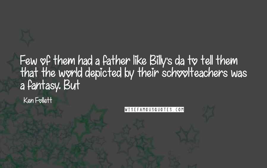 Ken Follett Quotes: Few of them had a father like Billy's da to tell them that the world depicted by their schoolteachers was a fantasy. But