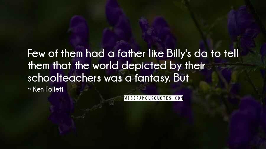 Ken Follett Quotes: Few of them had a father like Billy's da to tell them that the world depicted by their schoolteachers was a fantasy. But