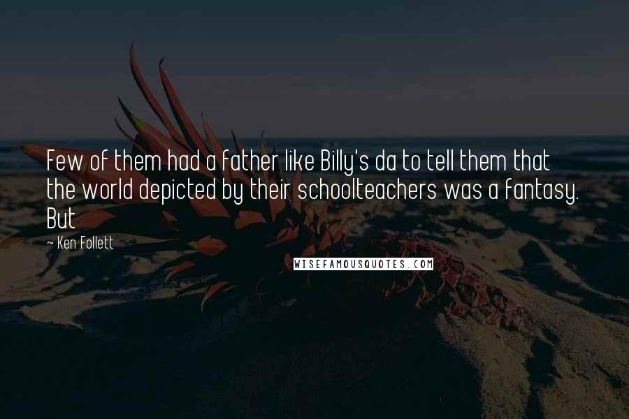 Ken Follett Quotes: Few of them had a father like Billy's da to tell them that the world depicted by their schoolteachers was a fantasy. But