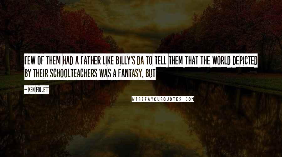 Ken Follett Quotes: Few of them had a father like Billy's da to tell them that the world depicted by their schoolteachers was a fantasy. But