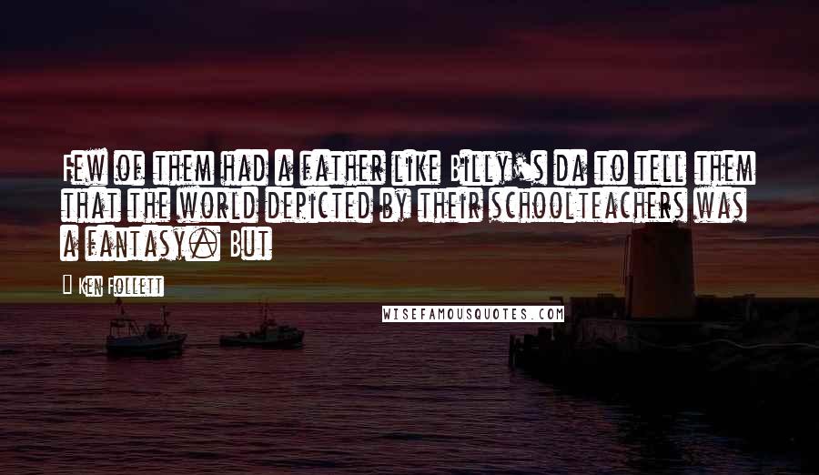 Ken Follett Quotes: Few of them had a father like Billy's da to tell them that the world depicted by their schoolteachers was a fantasy. But