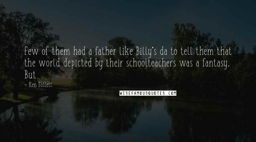 Ken Follett Quotes: Few of them had a father like Billy's da to tell them that the world depicted by their schoolteachers was a fantasy. But