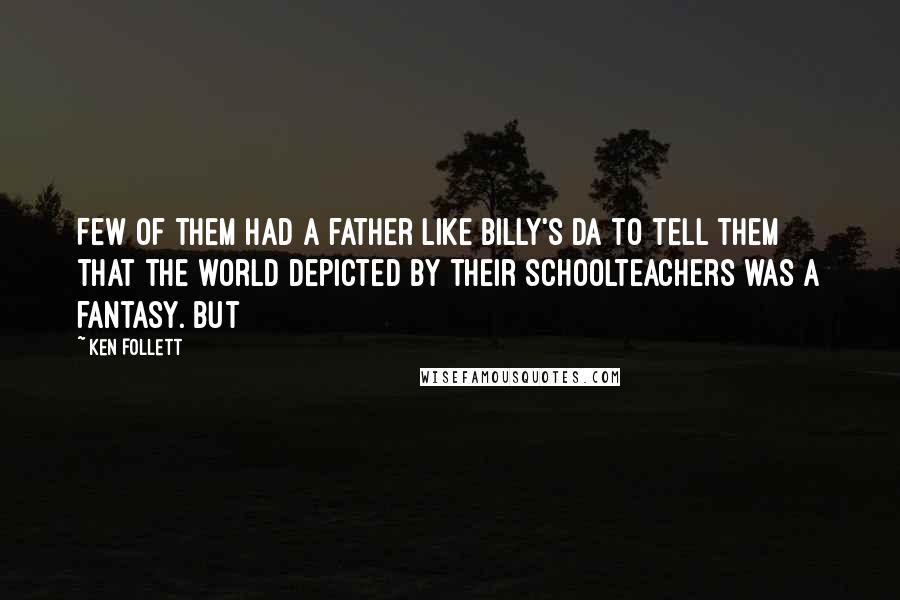Ken Follett Quotes: Few of them had a father like Billy's da to tell them that the world depicted by their schoolteachers was a fantasy. But