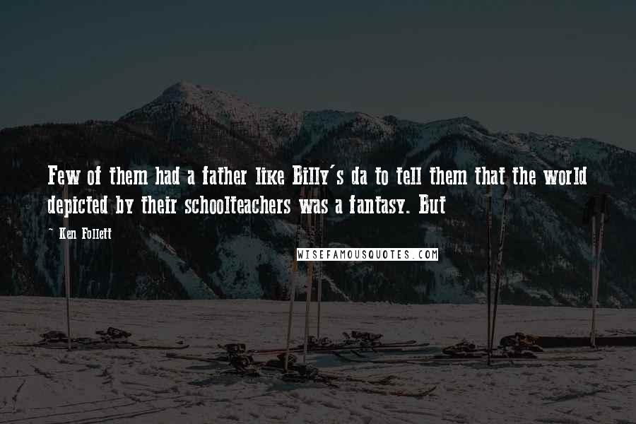 Ken Follett Quotes: Few of them had a father like Billy's da to tell them that the world depicted by their schoolteachers was a fantasy. But