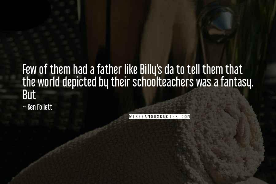 Ken Follett Quotes: Few of them had a father like Billy's da to tell them that the world depicted by their schoolteachers was a fantasy. But