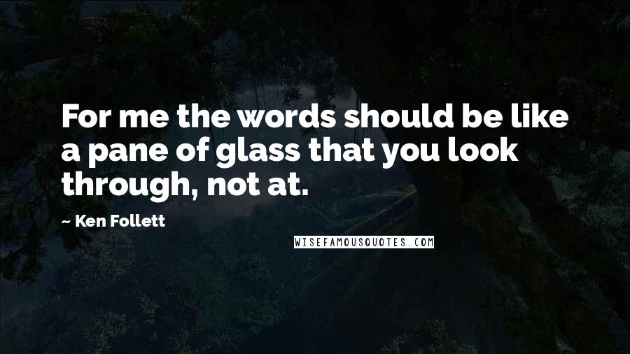 Ken Follett Quotes: For me the words should be like a pane of glass that you look through, not at.