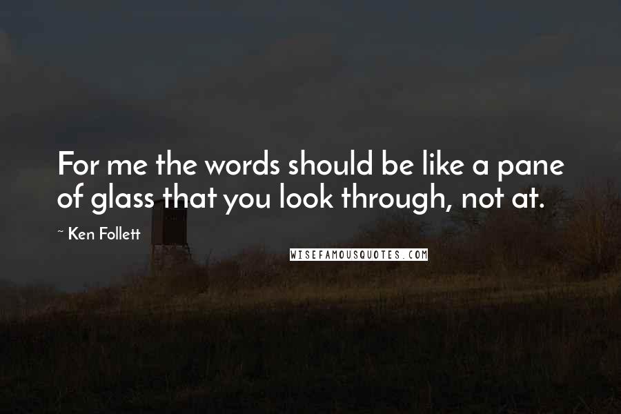 Ken Follett Quotes: For me the words should be like a pane of glass that you look through, not at.