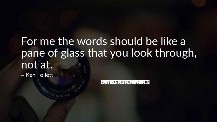 Ken Follett Quotes: For me the words should be like a pane of glass that you look through, not at.