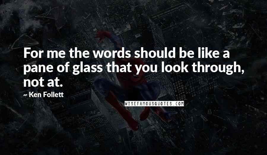 Ken Follett Quotes: For me the words should be like a pane of glass that you look through, not at.