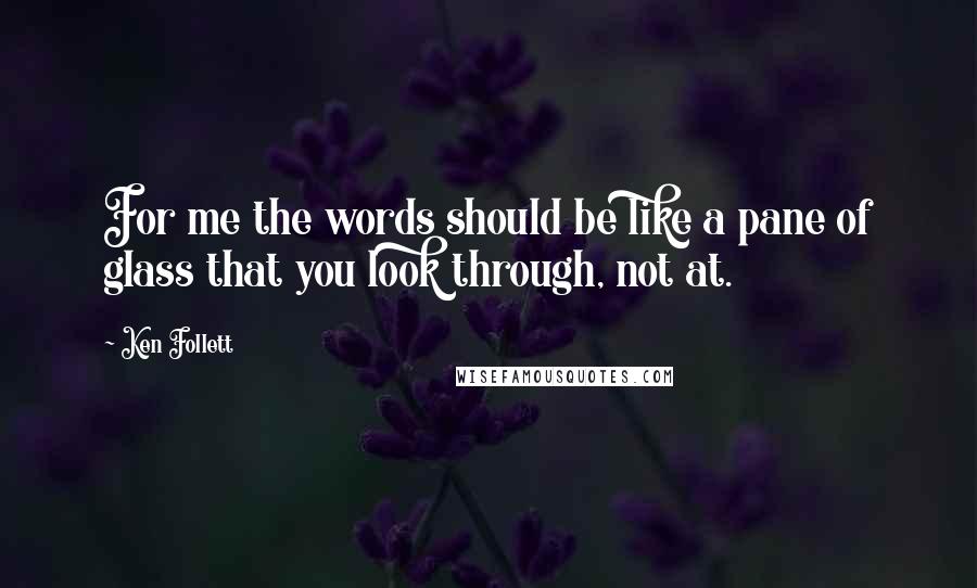 Ken Follett Quotes: For me the words should be like a pane of glass that you look through, not at.