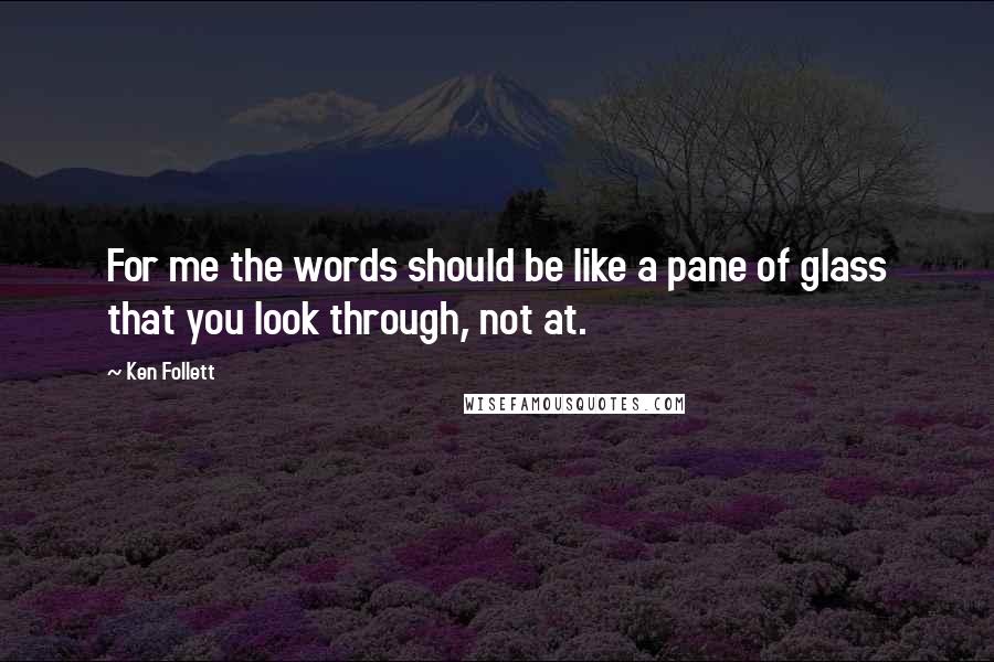 Ken Follett Quotes: For me the words should be like a pane of glass that you look through, not at.