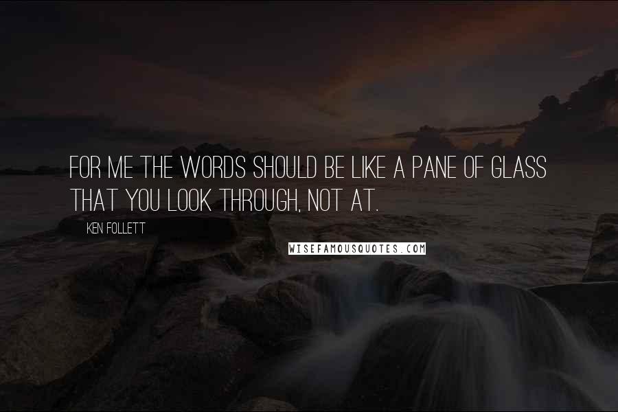 Ken Follett Quotes: For me the words should be like a pane of glass that you look through, not at.