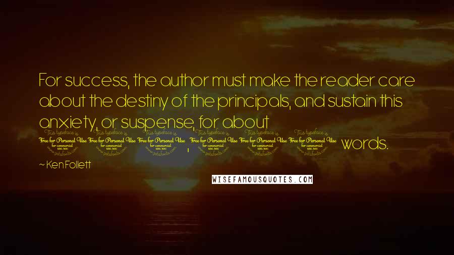 Ken Follett Quotes: For success, the author must make the reader care about the destiny of the principals, and sustain this anxiety, or suspense, for about 100,000 words.