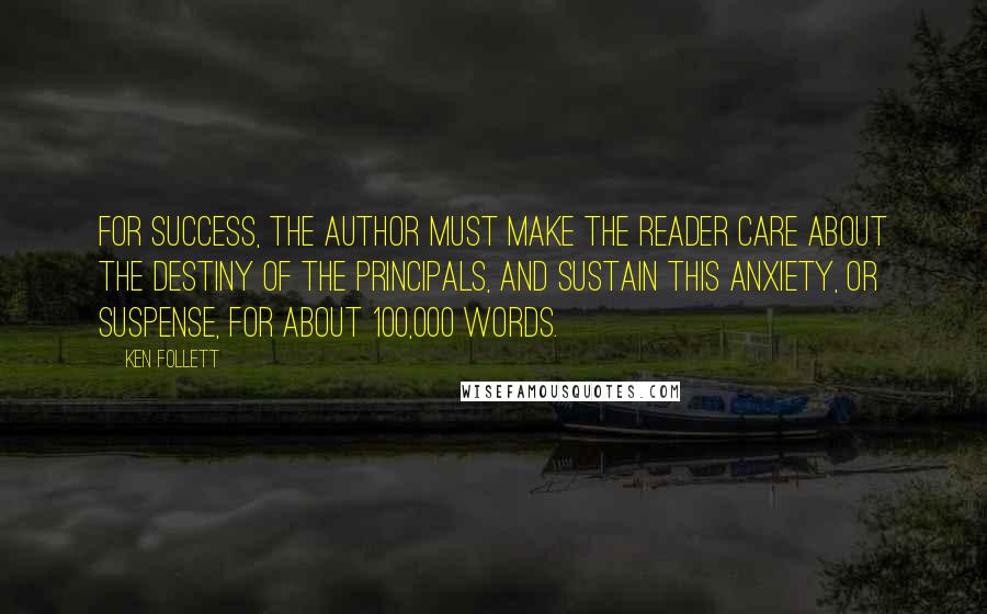 Ken Follett Quotes: For success, the author must make the reader care about the destiny of the principals, and sustain this anxiety, or suspense, for about 100,000 words.